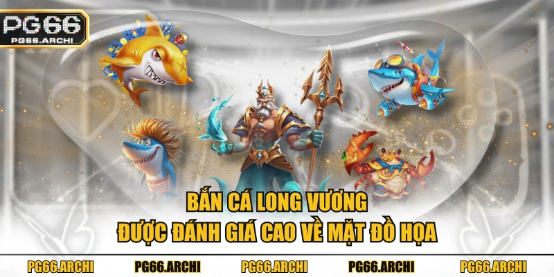 Bắn cá Long Vương được đánh giá cao về mặt đồ họa