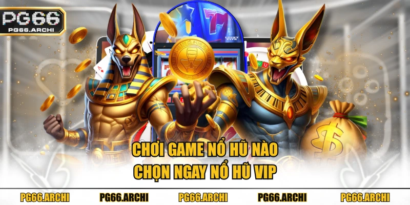 Chơi game nổ hũ nào - chọn ngay nổ hũ VIP
