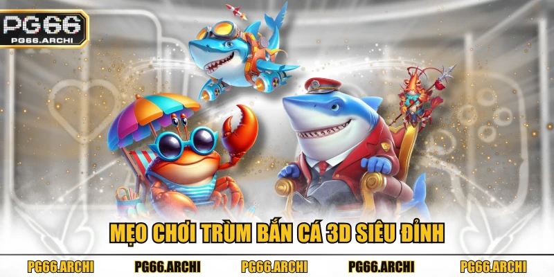 Mẹo chơi trùm bắn cá 3D siêu đỉnh