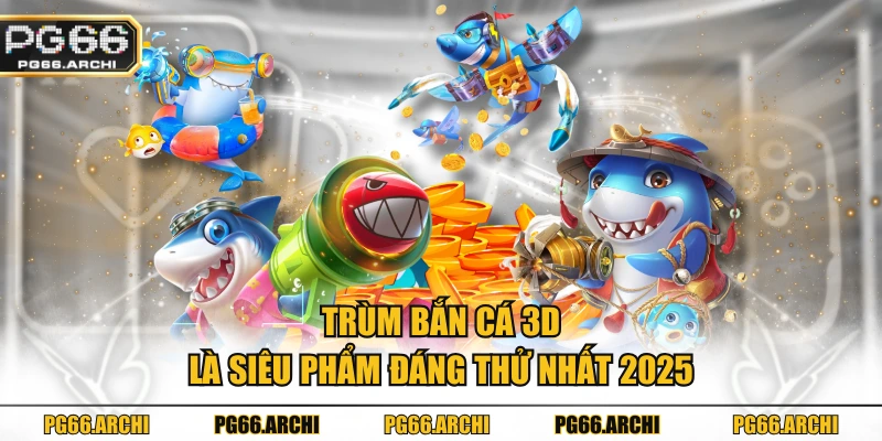 Trùm bắn cá 3D là siêu phẩm đáng thử nhất 2025